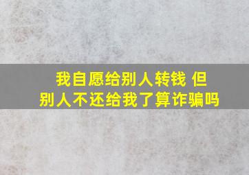 我自愿给别人转钱 但别人不还给我了算诈骗吗